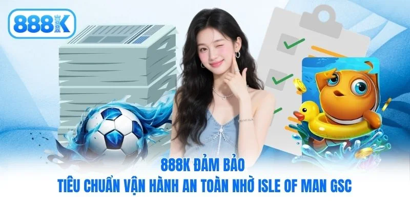 888K đảm bảo tiêu chuẩn vận hành an toàn nhờ Isle of Man GSC