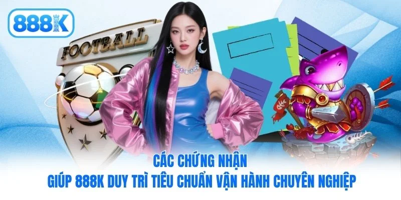 Các chứng nhận giúp 888K duy trì tiêu chuẩn vận hành chuyên nghiệp