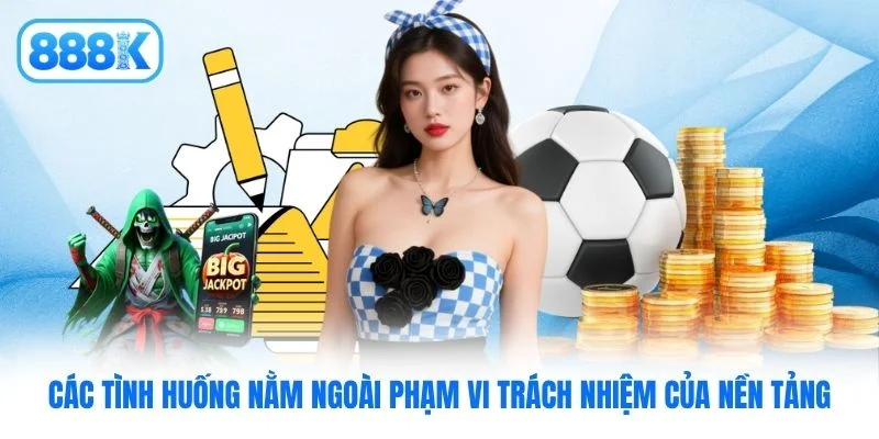 Các tình huống nằm ngoài phạm vi trách nhiệm của nền tảng