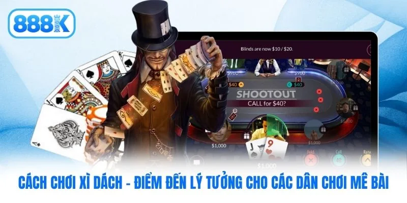Cách chơi Xì Dách - Điểm đến lý tưởng cho các dân chơi mê bài