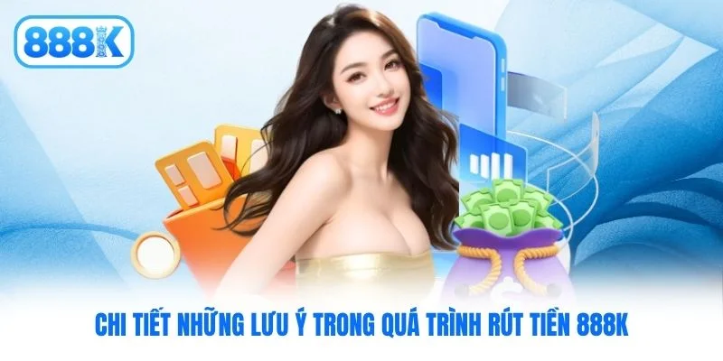 Chi tiết những lưu ý trong quá trình rút tiền 888K