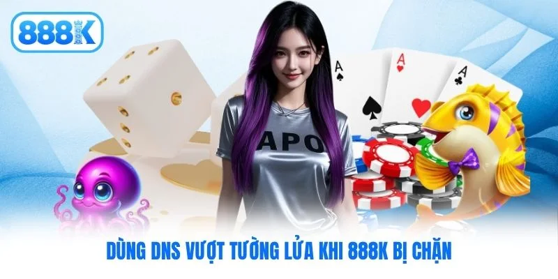 Dùng DNS vượt tường lửa khi 888K bị chặn