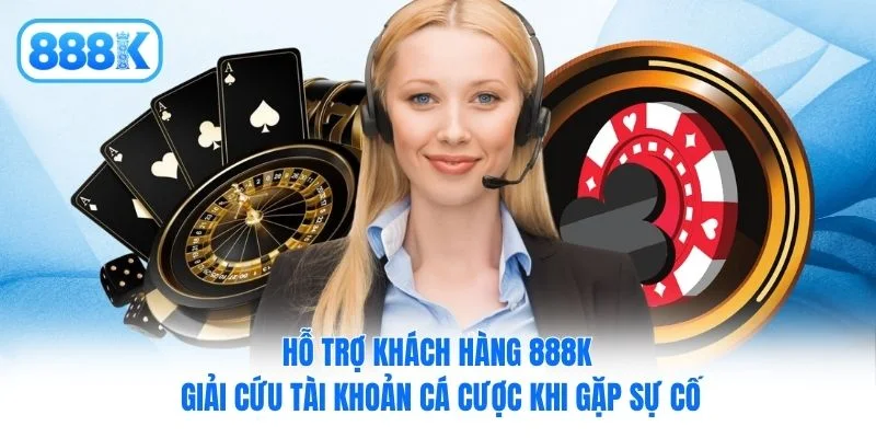 Hỗ trợ khách hàng 888K giải cứu tài khoản cá cược khi gặp sự cố