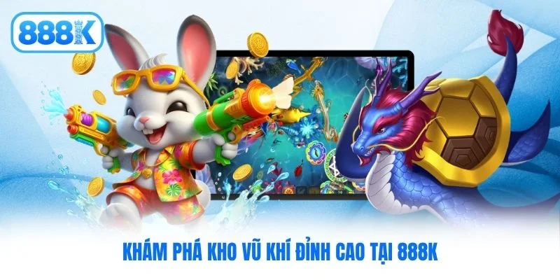 Khám phá kho vũ khí đỉnh cao tại 888K