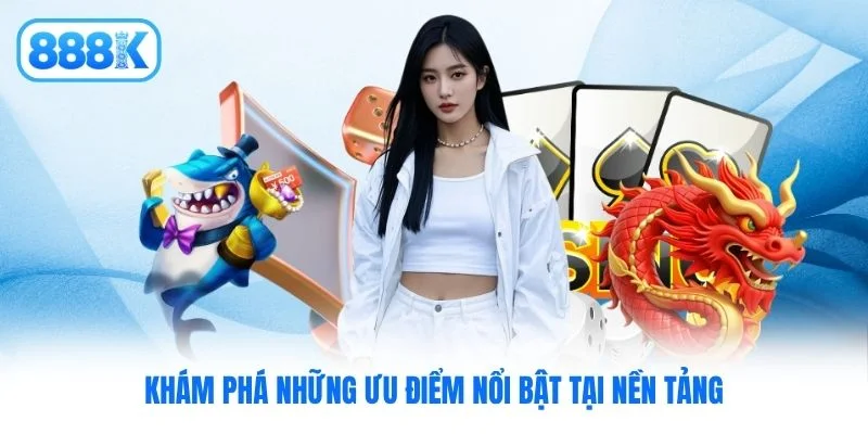 Khám phá những ưu điểm nổi bật tại nền tảng