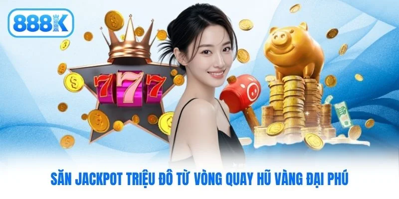 Săn Jackpot triệu đô từ vòng quay hũ vàng đại phú