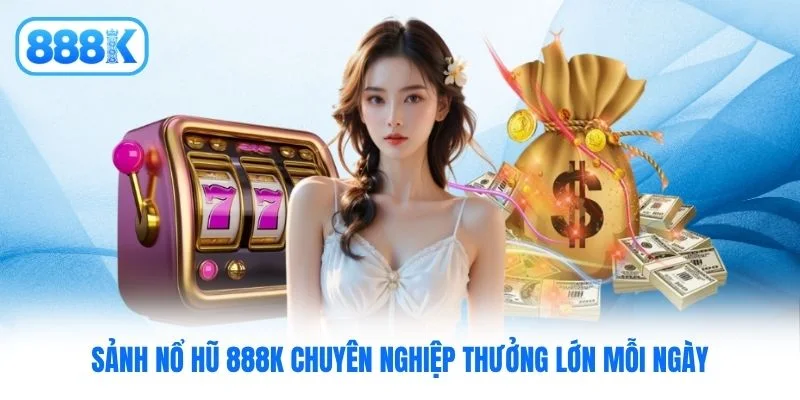 Sảnh nổ hũ 888K chuyên nghiệp thưởng lớn mỗi ngày