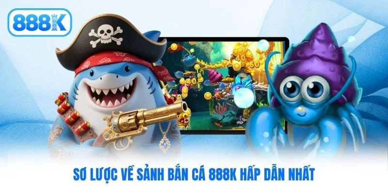 Sơ lược về sảnh bắn cá 888K hấp dẫn nhất
