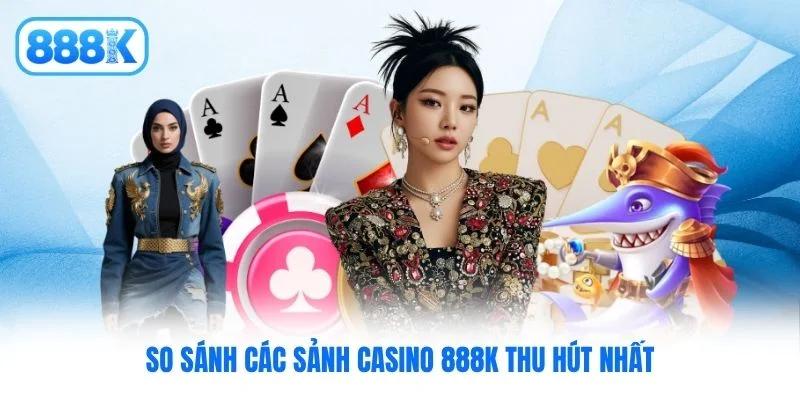 So sánh các sảnh casino 888K thu hút nhất