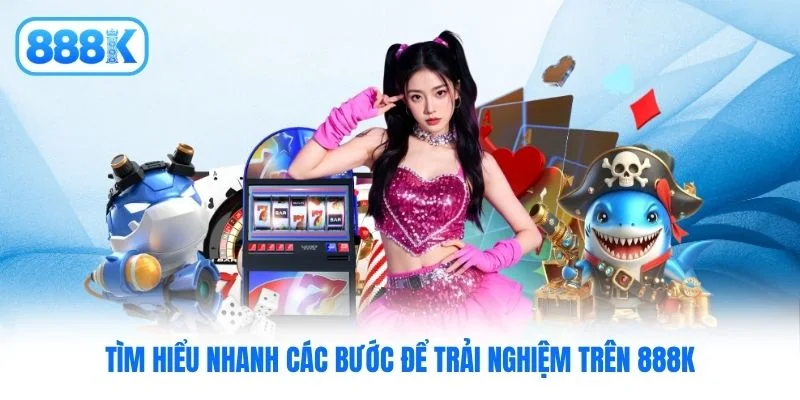 Tìm hiểu nhanh các bước để trải nghiệm trên 888K