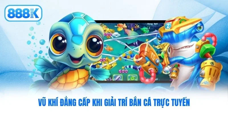 Vũ khí đẳng cấp khi giải trí bắn cá trực tuyến